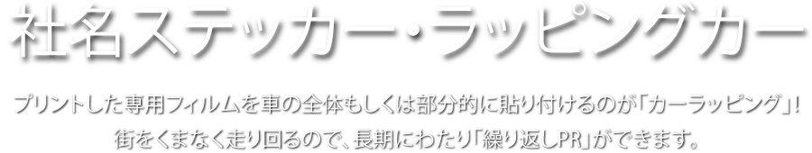 社名ステッカー・ラッピングカー プリントした専用フィルムを車の全体もしくは部分的に貼り付けるのが「カーラッピング」! 街をくまなく走り回るので、長期にわたり「繰り返しPR」ができます。