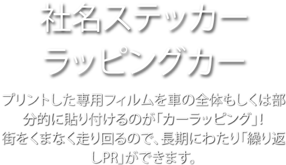 社名ステッカー・ラッピングカー プリントした専用フィルムを車の全体もしくは部分的に貼り付けるのが「カーラッピング」! 街をくまなく走り回るので、長期にわたり「繰り返しPR」ができます。